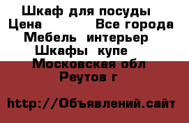 Шкаф для посуды › Цена ­ 1 500 - Все города Мебель, интерьер » Шкафы, купе   . Московская обл.,Реутов г.